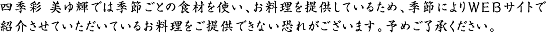 四季彩 美ゆ輝では季節ごとの食材を使い、お料理を提供しているため、季節によりWEBサイトで紹介させていただいているお料理をご提供できない恐れがございます。予めご了承ください。